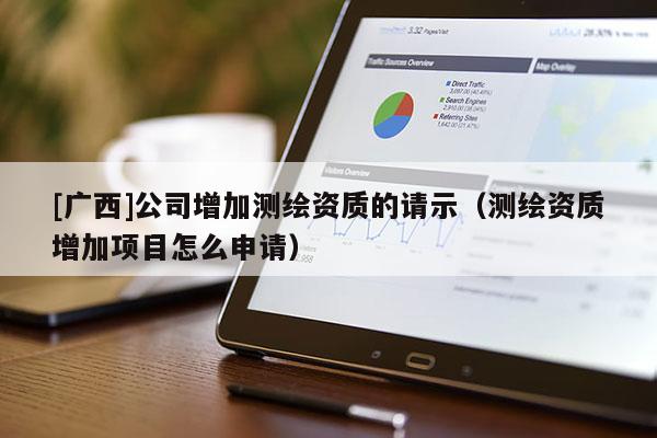 [廣西]公司增加測(cè)繪資質(zhì)的請(qǐng)示（測(cè)繪資質(zhì)增加項(xiàng)目怎么申請(qǐng)）