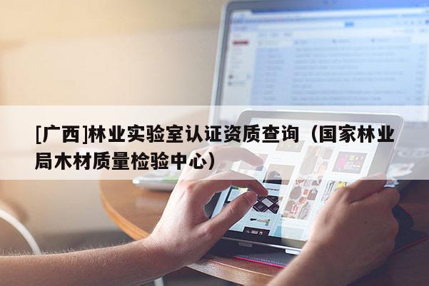 [廣西]林業(yè)實(shí)驗(yàn)室認(rèn)證資質(zhì)查詢（國(guó)家林業(yè)局木材質(zhì)量檢驗(yàn)中心）