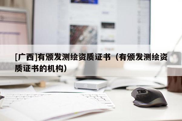 [廣西]有頒發(fā)測繪資質(zhì)證書（有頒發(fā)測繪資質(zhì)證書的機(jī)構(gòu)）