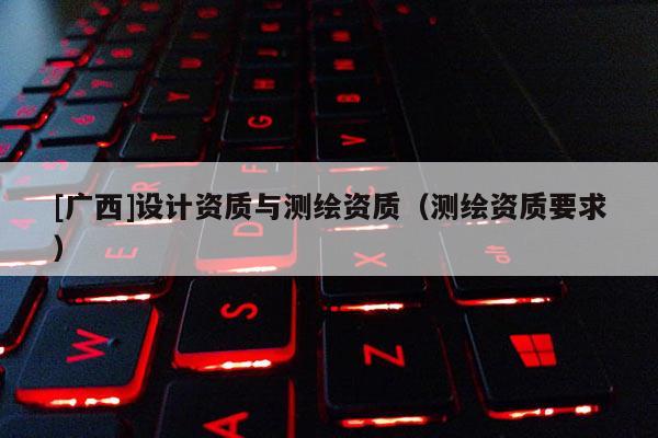[廣西]設(shè)計(jì)資質(zhì)與測繪資質(zhì)（測繪資質(zhì)要求）