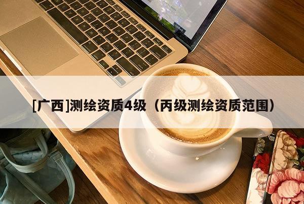 [廣西]測繪資質(zhì)4級（丙級測繪資質(zhì)范圍）