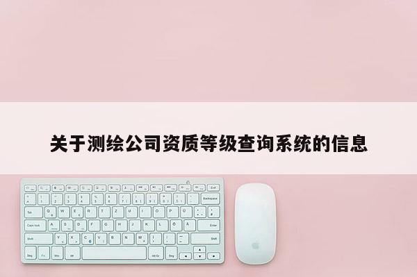 關(guān)于測繪公司資質(zhì)等級查詢系統(tǒng)的信息