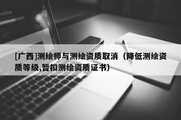 [廣西]測繪師與測繪資質(zhì)取消（降低測繪資質(zhì)等級,暫扣測繪資質(zhì)證書）