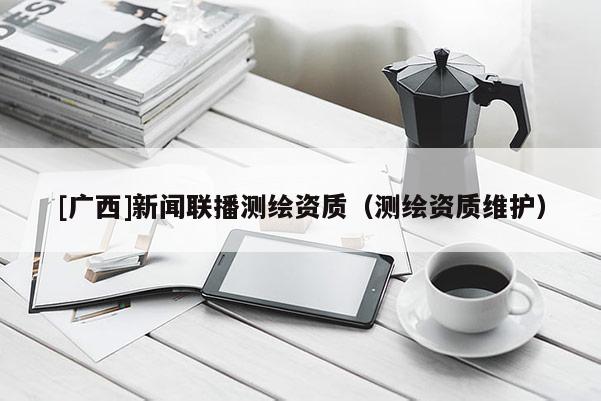 [廣西]新聞聯(lián)播測繪資質(zhì)（測繪資質(zhì)維護）