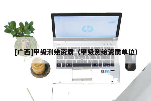 [廣西]甲級測繪資質(zhì)（甲級測繪資質(zhì)單位）