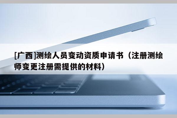 [廣西]測(cè)繪人員變動(dòng)資質(zhì)申請(qǐng)書(shū)（注冊(cè)測(cè)繪師變更注冊(cè)需提供的材料）