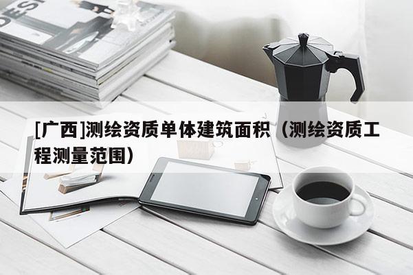 [廣西]測繪資質(zhì)單體建筑面積（測繪資質(zhì)工程測量范圍）