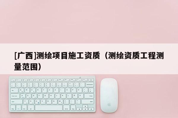 [廣西]測繪項目施工資質(zhì)（測繪資質(zhì)工程測量范圍）