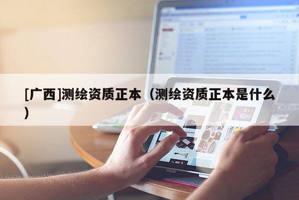 [廣西]測(cè)繪資質(zhì)正本（測(cè)繪資質(zhì)正本是什么）