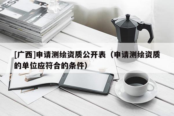 [廣西]申請(qǐng)測(cè)繪資質(zhì)公開表（申請(qǐng)測(cè)繪資質(zhì)的單位應(yīng)符合的條件）