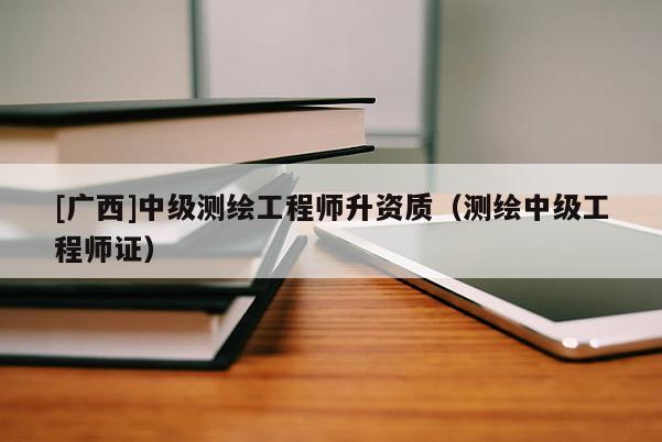 [廣西]中級(jí)測(cè)繪工程師升資質(zhì)（測(cè)繪中級(jí)工程師證）
