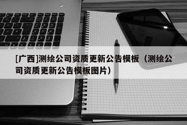 [廣西]測(cè)繪公司資質(zhì)更新公告模板（測(cè)繪公司資質(zhì)更新公告模板圖片）