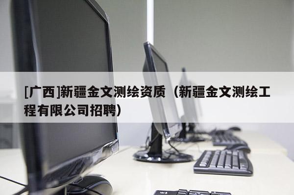 [廣西]新疆金文測繪資質(zhì)（新疆金文測繪工程有限公司招聘）