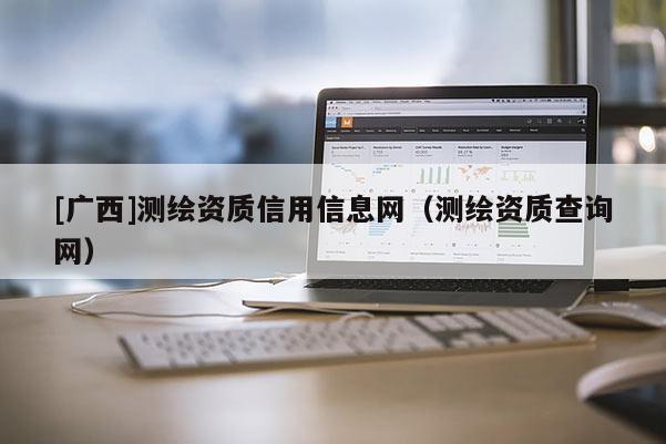[廣西]測繪資質(zhì)信用信息網(wǎng)（測繪資質(zhì)查詢網(wǎng)）