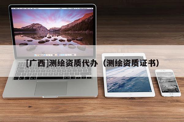 [廣西]測繪資質(zhì)代辦（測繪資質(zhì)證書）