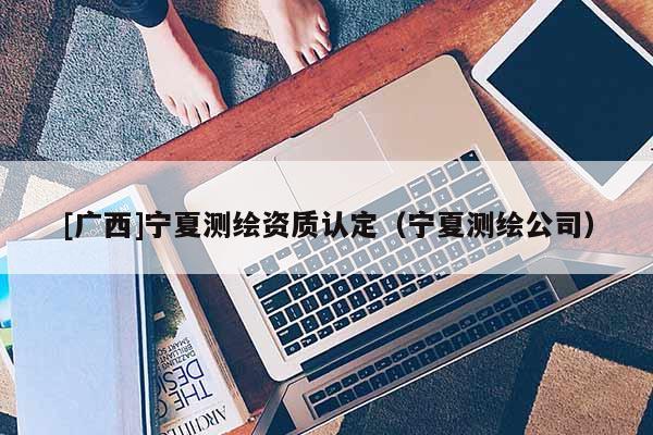 [廣西]寧夏測繪資質(zhì)認(rèn)定（寧夏測繪公司）