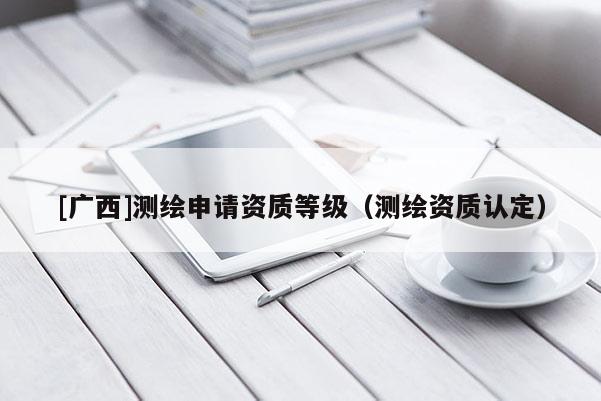 [廣西]測繪申請資質等級（測繪資質認定）