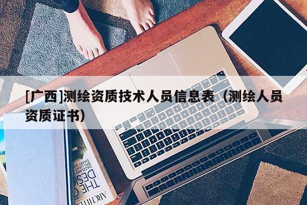 [廣西]測(cè)繪資質(zhì)技術(shù)人員信息表（測(cè)繪人員資質(zhì)證書）