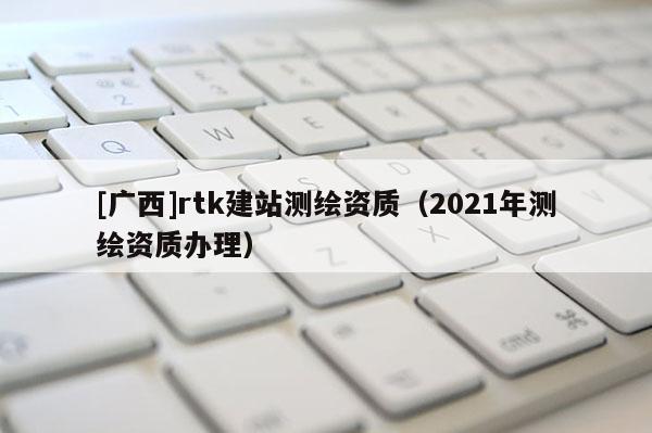 [廣西]rtk建站測繪資質(zhì)（2021年測繪資質(zhì)辦理）