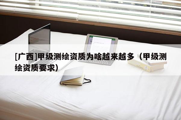[廣西]甲級測繪資質(zhì)為啥越來越多（甲級測繪資質(zhì)要求）