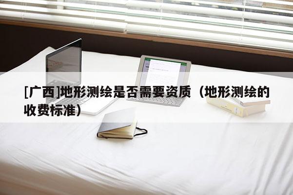 [廣西]地形測繪是否需要資質(zhì)（地形測繪的收費標(biāo)準(zhǔn)）