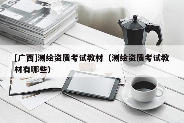 [廣西]測繪資質(zhì)考試教材（測繪資質(zhì)考試教材有哪些）