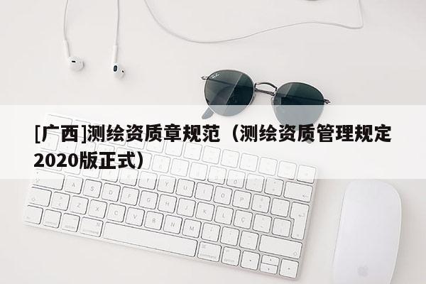 [廣西]測繪資質(zhì)章規(guī)范（測繪資質(zhì)管理規(guī)定2020版正式）