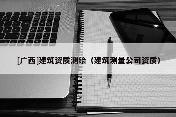[廣西]建筑資質(zhì)測繪（建筑測量公司資質(zhì)）