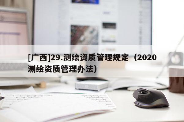[廣西]29.測(cè)繪資質(zhì)管理規(guī)定（2020測(cè)繪資質(zhì)管理辦法）
