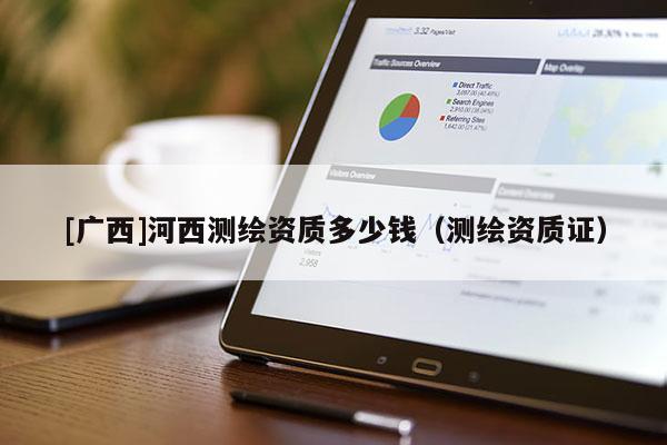 [廣西]河西測繪資質(zhì)多少錢（測繪資質(zhì)證）