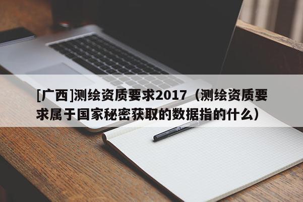[廣西]測繪資質(zhì)要求2017（測繪資質(zhì)要求屬于國家秘密獲取的數(shù)據(jù)指的什么）