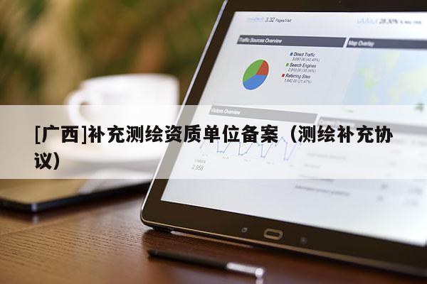 [廣西]補(bǔ)充測繪資質(zhì)單位備案（測繪補(bǔ)充協(xié)議）