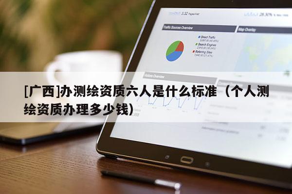 [廣西]辦測繪資質(zhì)六人是什么標(biāo)準(zhǔn)（個人測繪資質(zhì)辦理多少錢）