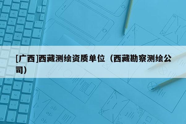 [廣西]西藏測繪資質(zhì)單位（西藏勘察測繪公司）