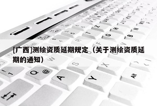 [廣西]測繪資質(zhì)延期規(guī)定（關(guān)于測繪資質(zhì)延期的通知）