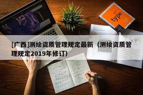 [廣西]測(cè)繪資質(zhì)管理規(guī)定最新（測(cè)繪資質(zhì)管理規(guī)定2019年修訂）