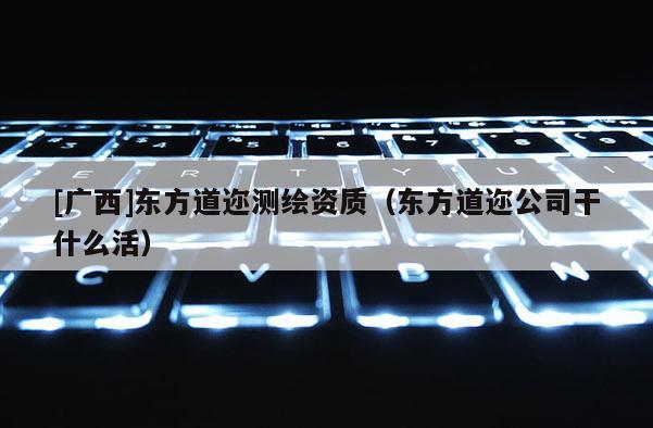 [廣西]東方道邇測(cè)繪資質(zhì)（東方道邇公司干什么活）