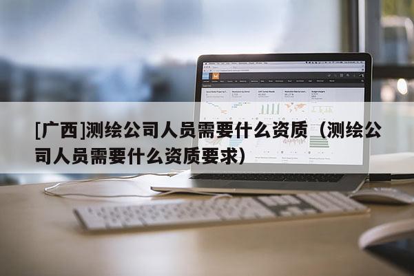 [廣西]測(cè)繪公司人員需要什么資質(zhì)（測(cè)繪公司人員需要什么資質(zhì)要求）