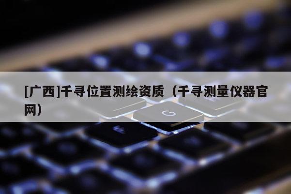 [廣西]千尋位置測繪資質(zhì)（千尋測量儀器官網(wǎng)）