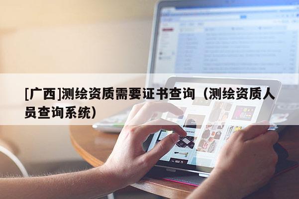 [廣西]測(cè)繪資質(zhì)需要證書查詢（測(cè)繪資質(zhì)人員查詢系統(tǒng)）