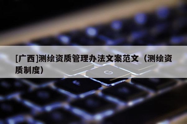 [廣西]測(cè)繪資質(zhì)管理辦法文案范文（測(cè)繪資質(zhì)制度）