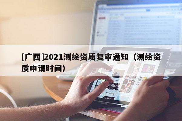 [廣西]2021測(cè)繪資質(zhì)復(fù)審?fù)ㄖy(cè)繪資質(zhì)申請(qǐng)時(shí)間）