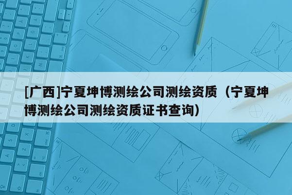 [廣西]寧夏坤博測(cè)繪公司測(cè)繪資質(zhì)（寧夏坤博測(cè)繪公司測(cè)繪資質(zhì)證書查詢）