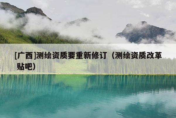 [廣西]測(cè)繪資質(zhì)要重新修訂（測(cè)繪資質(zhì)改革 貼吧）