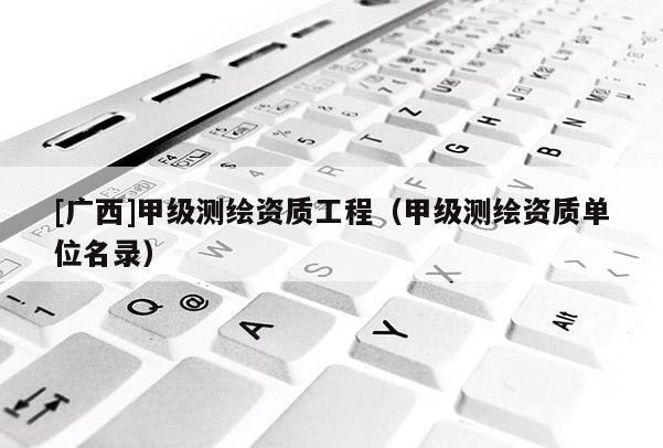 [廣西]甲級(jí)測繪資質(zhì)工程（甲級(jí)測繪資質(zhì)單位名錄）