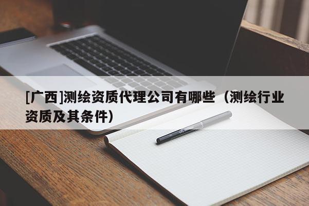 [廣西]測繪資質(zhì)代理公司有哪些（測繪行業(yè)資質(zhì)及其條件）
