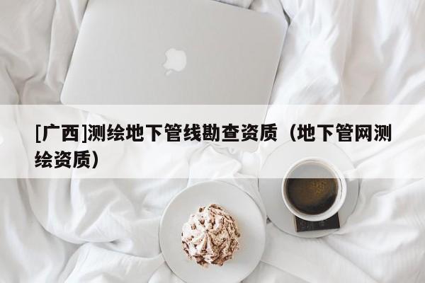 [廣西]測繪地下管線勘查資質(zhì)（地下管網(wǎng)測繪資質(zhì)）