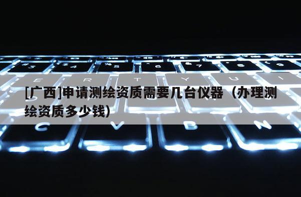 [廣西]申請測繪資質(zhì)需要幾臺儀器（辦理測繪資質(zhì)多少錢）