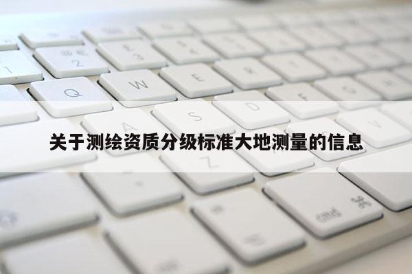 關(guān)于測(cè)繪資質(zhì)分級(jí)標(biāo)準(zhǔn)大地測(cè)量的信息