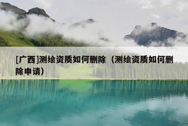 [廣西]測(cè)繪資質(zhì)如何刪除（測(cè)繪資質(zhì)如何刪除申請(qǐng)）